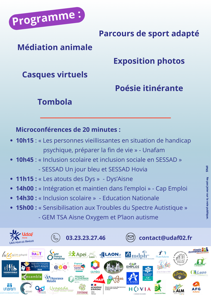 Des micro-conférences aborderont les thèmes suivants : 10h15 : « Les personnes vieillissantes en situation de handicap psychique, préparer la fin de vie » – Unafam 10h45 : « Inclusion scolaire et inclusion sociale en SESSAD » – SESSAD Un jour bleu et SSESA HOVIA 11h15 : « Les atouts des Dys » – Dys’Aisne 14h00 : « Intégration et maintien dans l’emploi » – Cap Emploi 14h30 : « Inclusion scolaire » – Education Nationale 15h00 : « Sensibilisation aux Troubles du Spectre Autistique » – GEM TSA Aisne Oxygem et P’laon autisme Le public découvrira des ateliers de sport adapté, des casques virtuels, la médiation animale, une exposition photos et de nombreuses autres surprises.